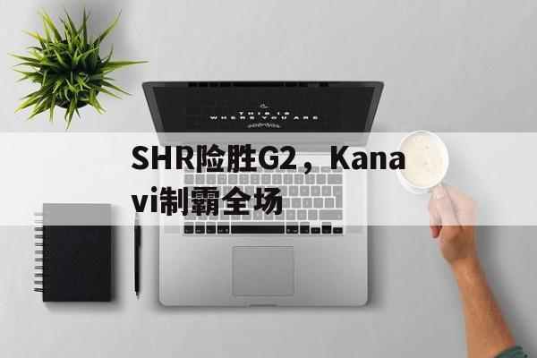 SHR险胜G2，Kanavi制霸全场的简单介绍